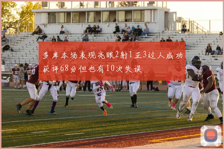 多库本场表现亮眼2射1正3过人成功获评68分但也有10次失误