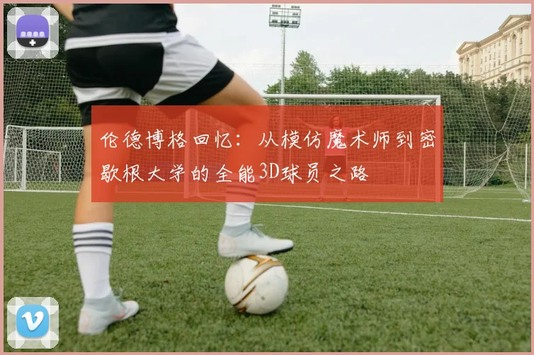 伦德博格回忆：从模仿魔术师到密歇根大学的全能3D球员之路