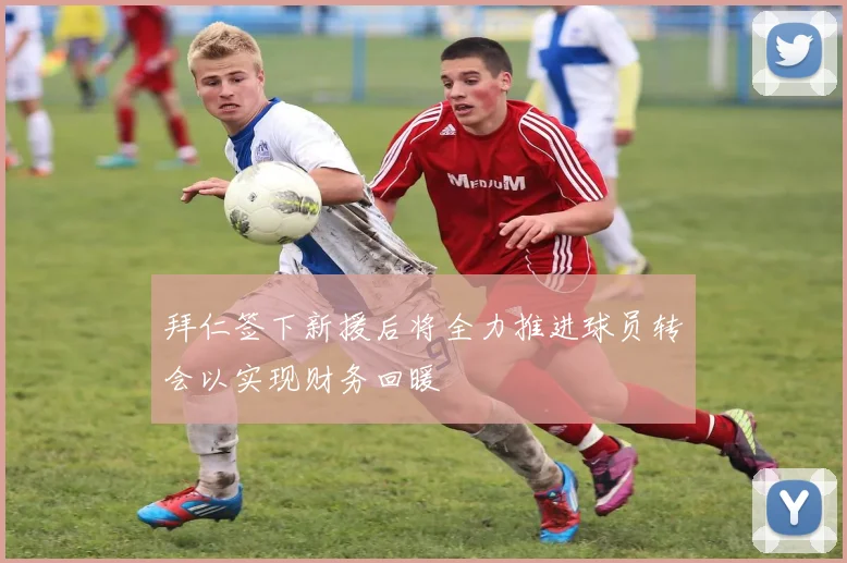 拜仁签下新援后将全力推进球员转会以实现财务回暖