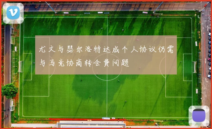 尤文与瑟尔洛特达成个人协议仍需与马竞协商转会费问题