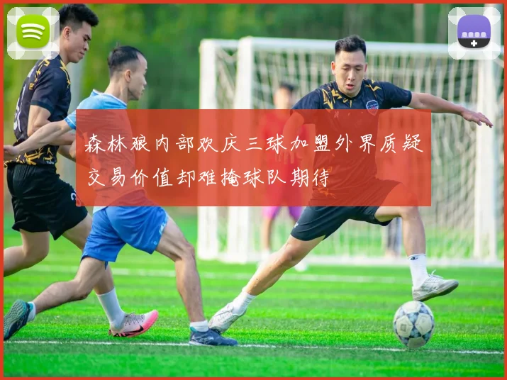 森林狼内部欢庆三球加盟外界质疑交易价值却难掩球队期待