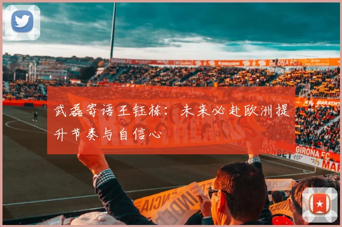 武磊寄语王钰栋：未来必赴欧洲提升节奏与自信心