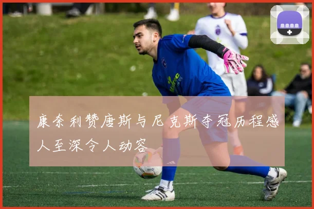 康奈利赞唐斯与尼克斯夺冠历程感人至深令人动容