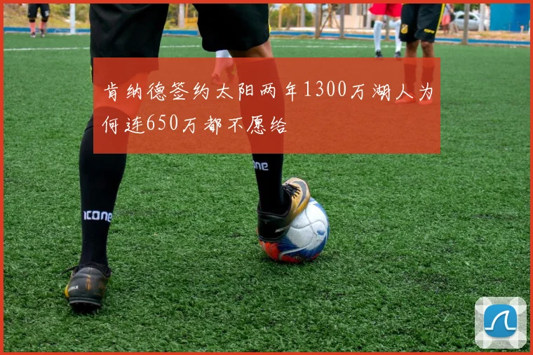 肯纳德签约太阳两年1300万湖人为何连650万都不愿给