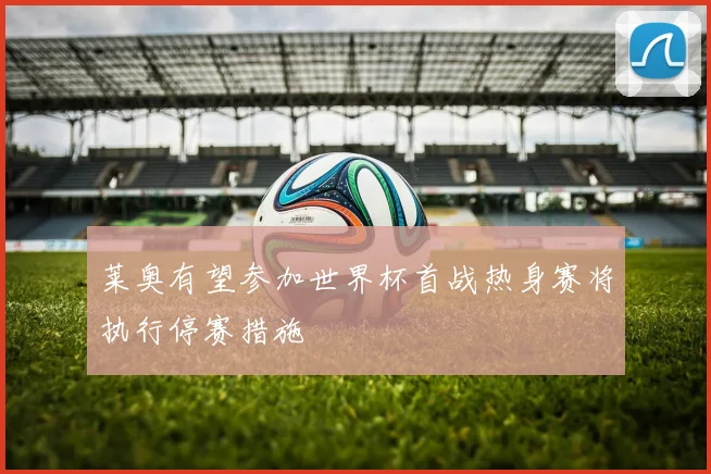 莱奥有望参加世界杯首战热身赛将执行停赛措施