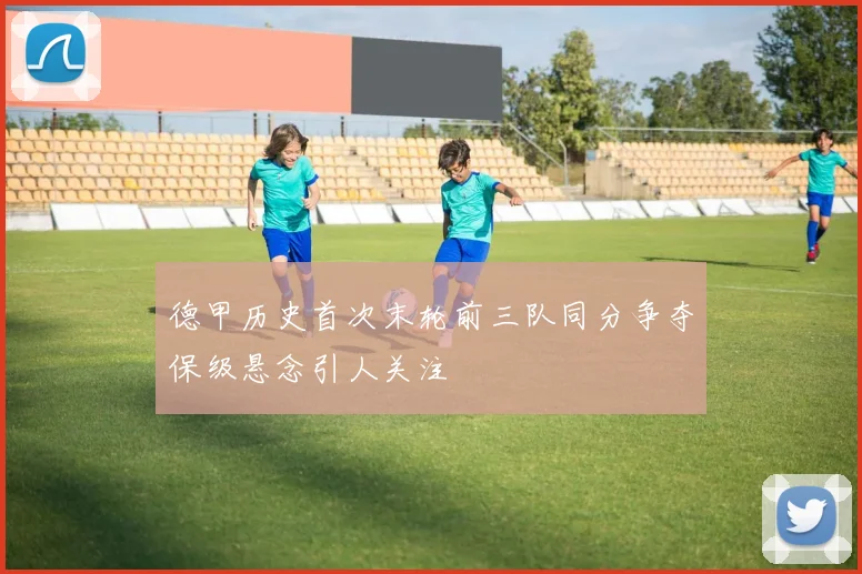 德甲历史首次末轮前三队同分争夺保级悬念引人关注