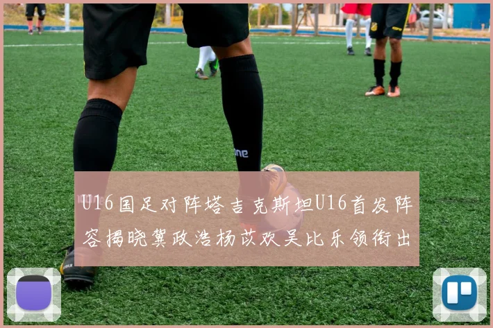 U16国足对阵塔吉克斯坦U16首发阵容揭晓冀政浩杨苡欢吴比乐领衔出战