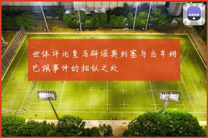 世体评论皇马辟谣奥利塞与当年姆巴佩事件的相似之处