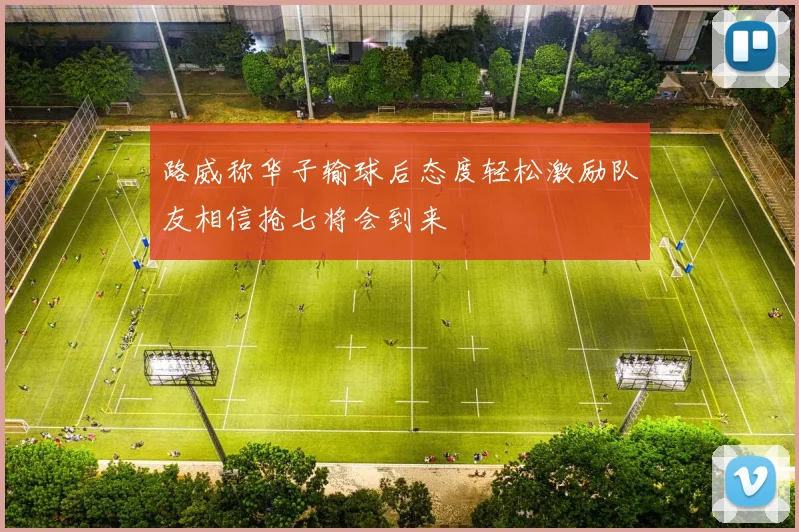 路威称华子输球后态度轻松激励队友相信抢七将会到来