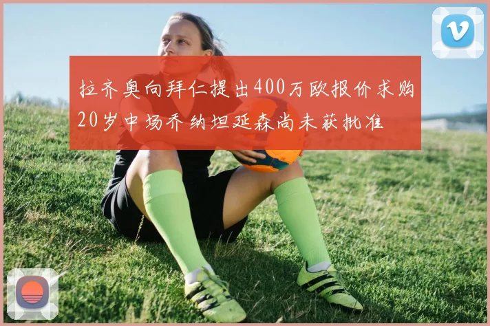 拉齐奥向拜仁提出400万欧报价求购20岁中场乔纳坦延森尚未获批准