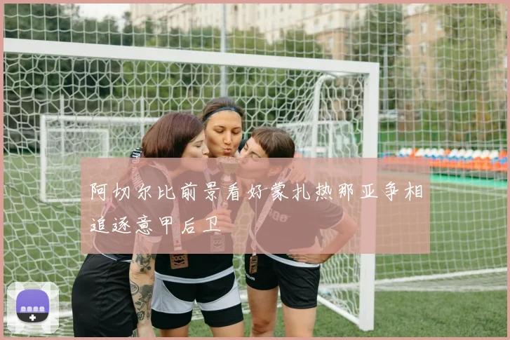 阿切尔比前景看好蒙扎热那亚争相追逐意甲后卫