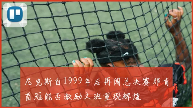 尼克斯自1999年后再闯总决赛邓肯首冠能否激励文班重现辉煌