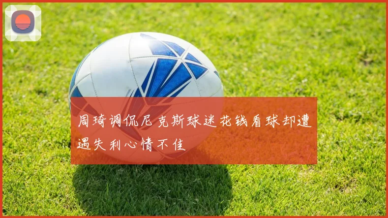 周琦调侃尼克斯球迷花钱看球却遭遇失利心情不佳